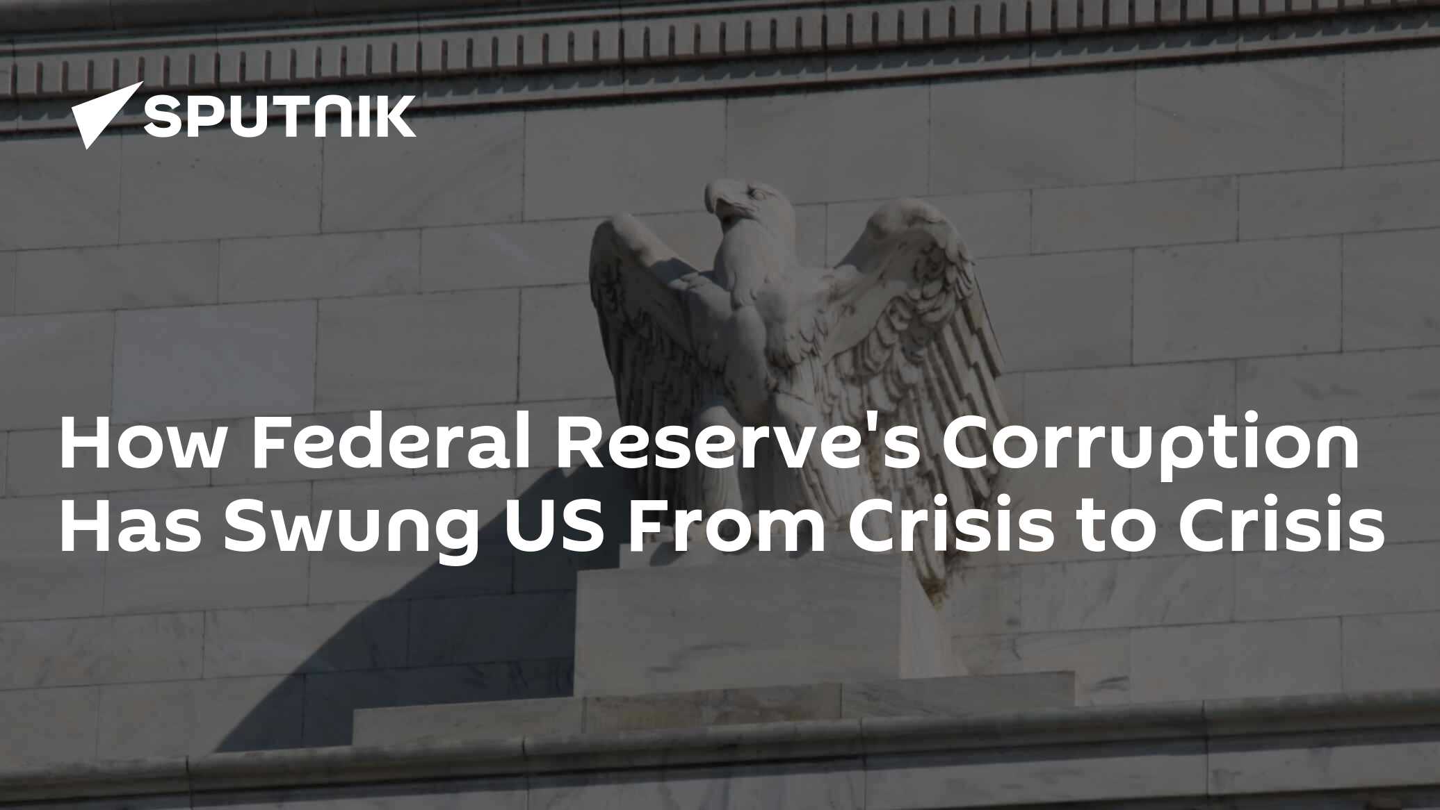 How Federal Reserve’s Corruption Has Swung US From Crisis to Crisis How Federal Reserve’s Corruption Has Swung US From Crisis to Crisis