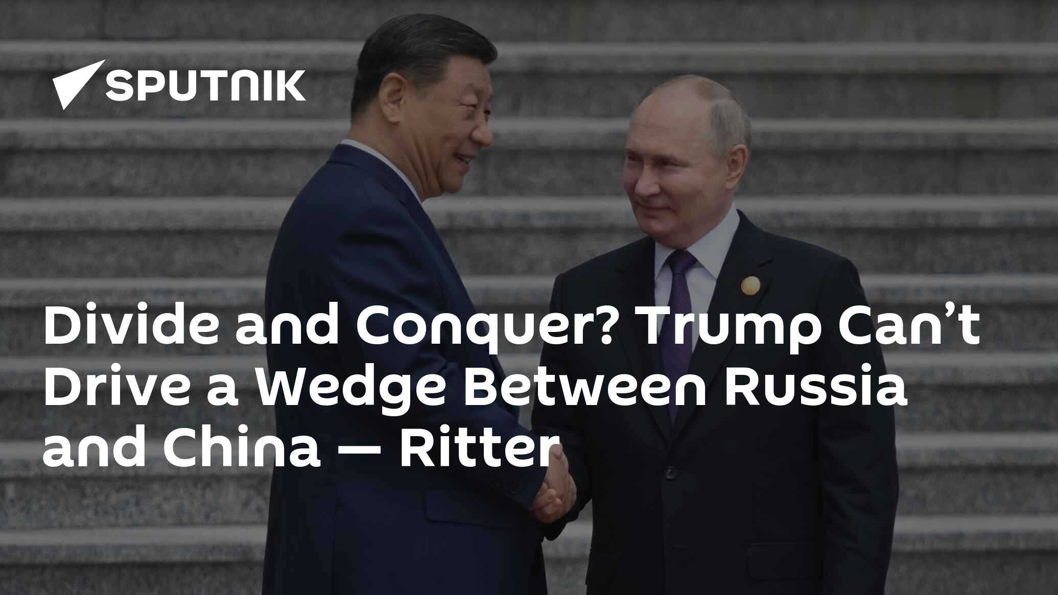 Divide and Conquer? Trump Can’t Drive a Wedge Between Russia and China — Ritter