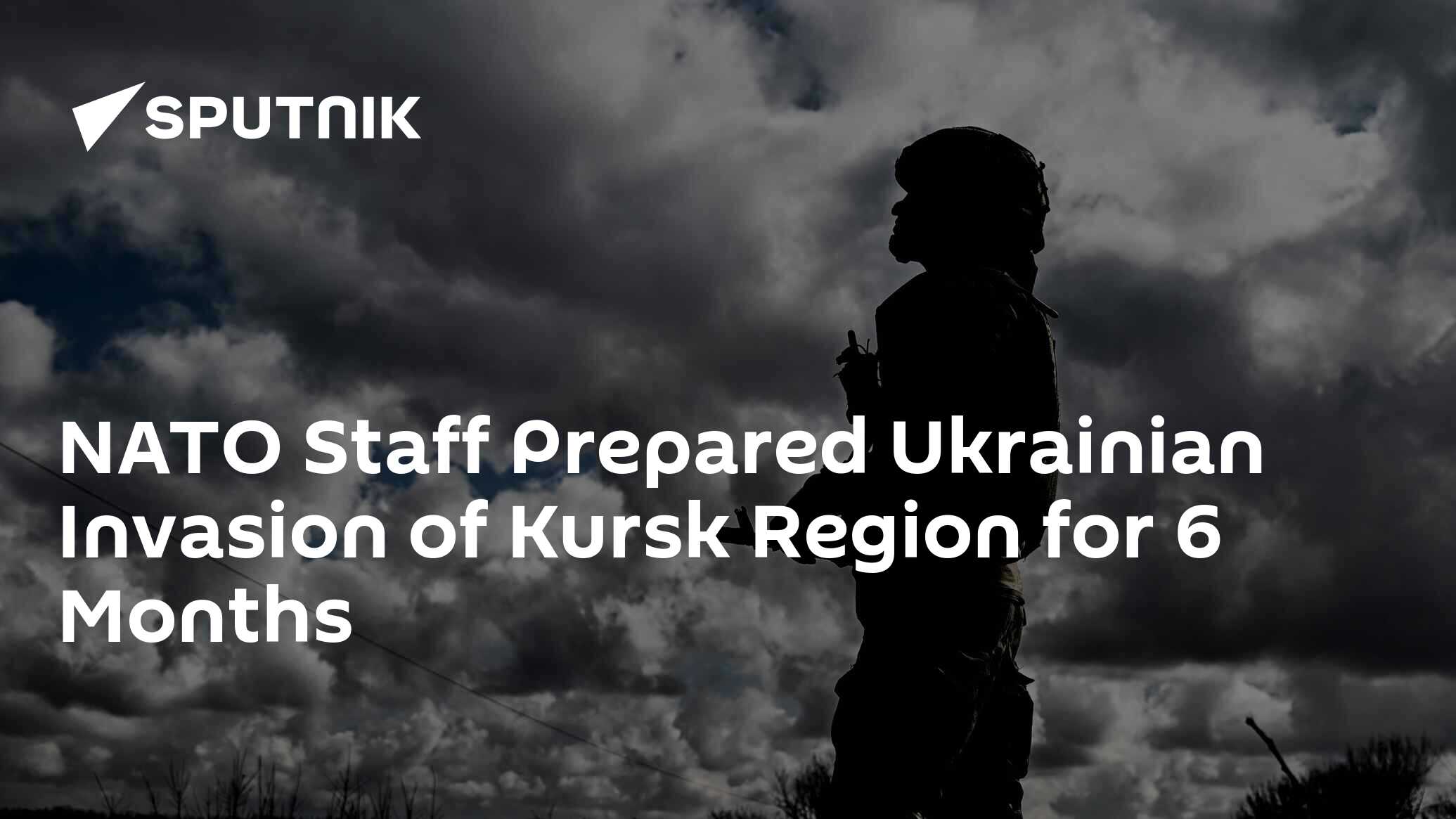 NATO Staff Prepared Ukrainian Invasion of Kursk Region for 6 Months NATO Staff Prepared Ukrainian Invasion of Kursk Region for 6 Months