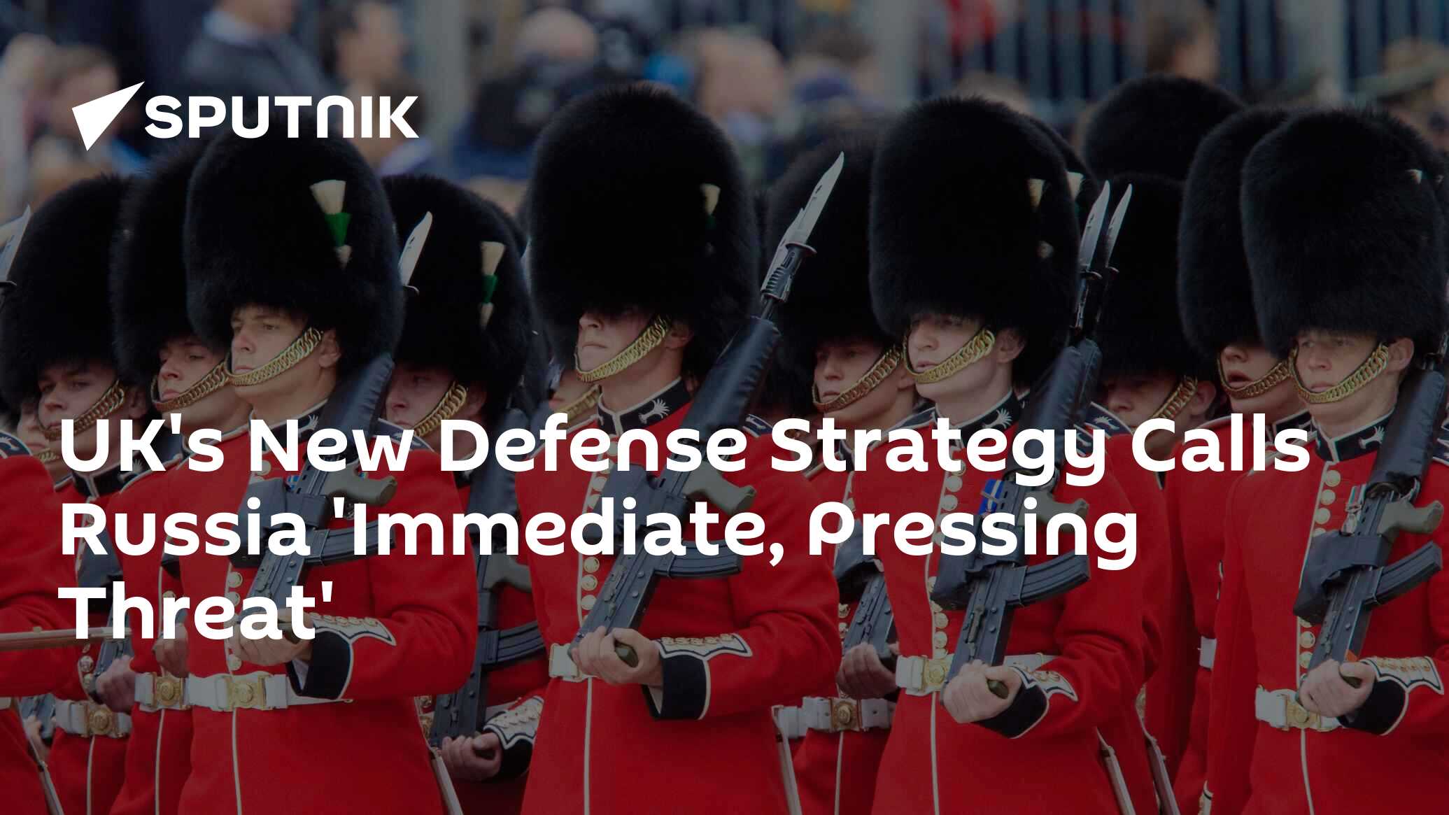 UK's New Defense Strategy Calls Russia 'Immediate, Pressing Threat'
