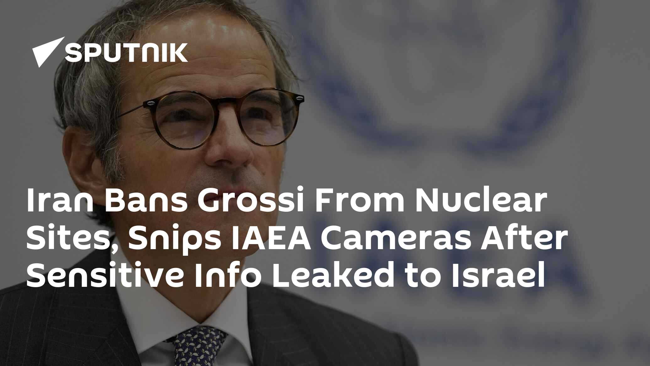 Iran Bans Grossi From Nuclear Sites, Snips IAEA Cameras After Sensitive Info Leaked to Israel