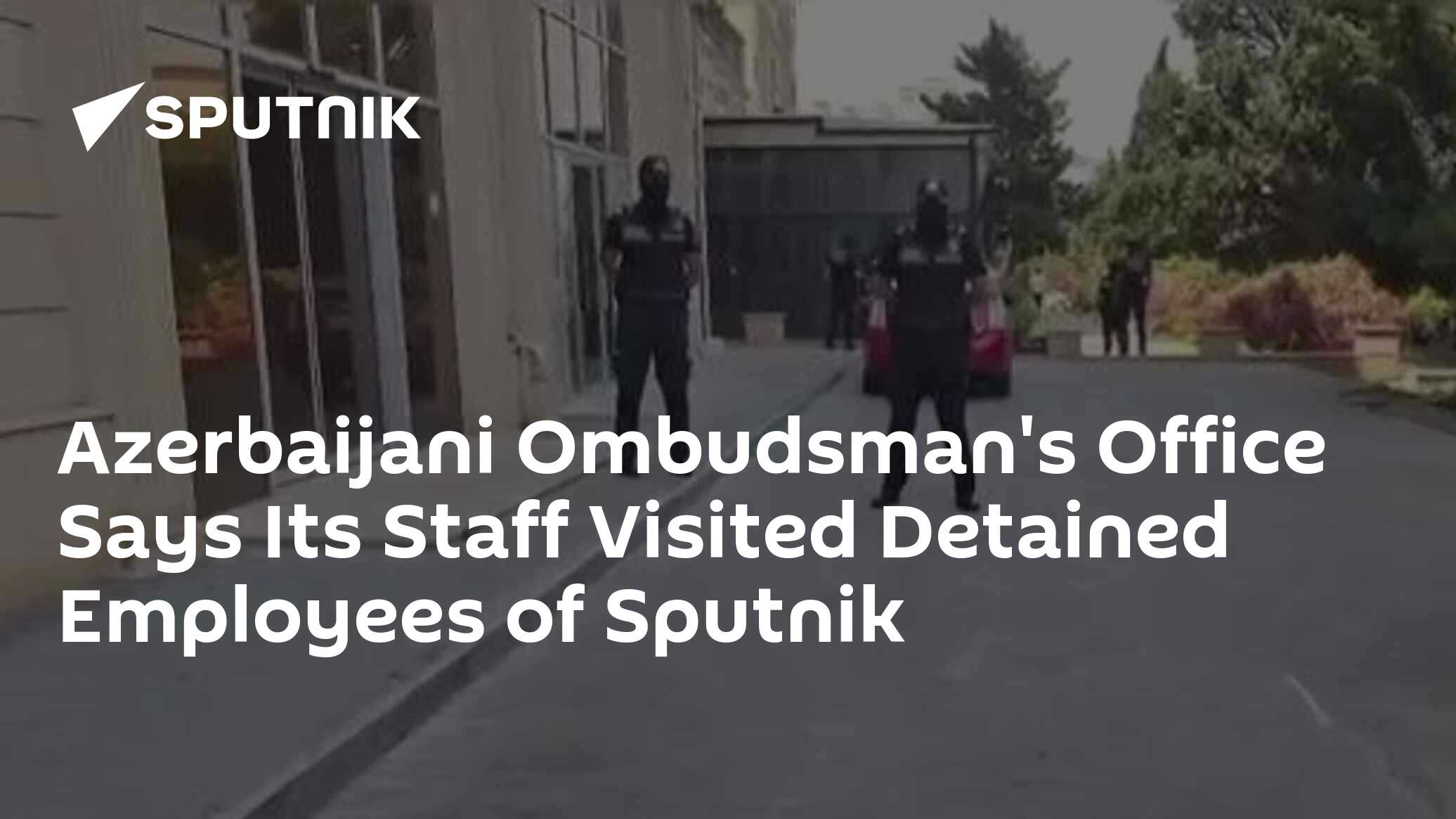Azerbaijani Ombudsman's Office Says Its Staff Visited Detained Employees of Sputnik