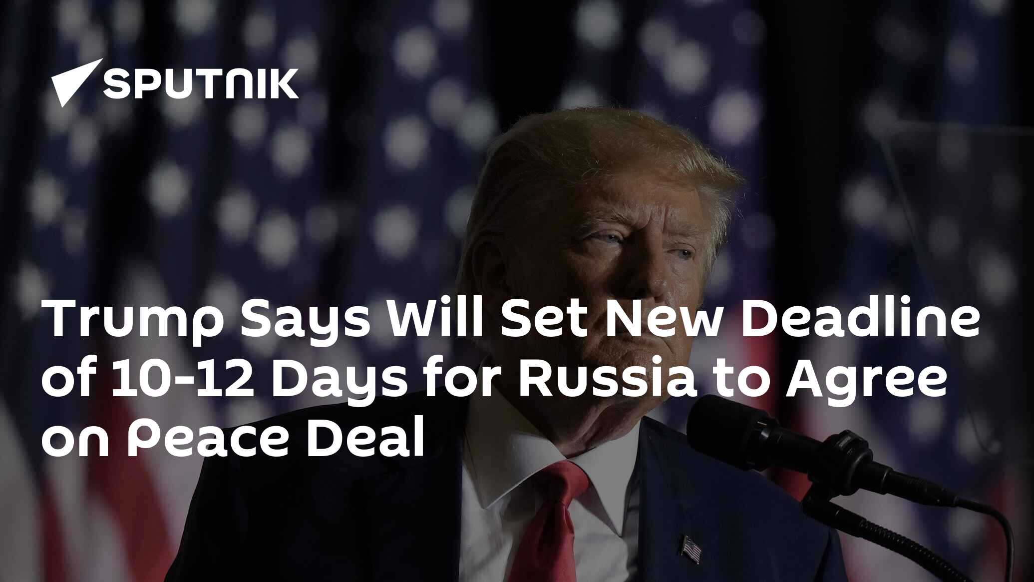 Trump Says Will Set New Deadline of 10-12 Days for Russia to Agree on Peace Deal