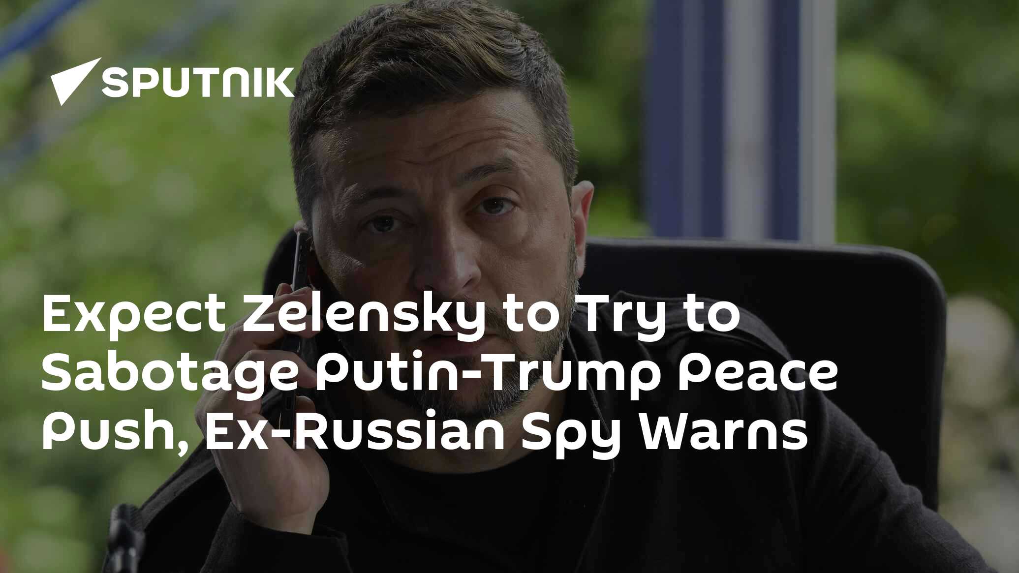 Expect Zelensky to Try to Sabotage Putin-Trump Peace Push, Ex-Russian Spy Warns