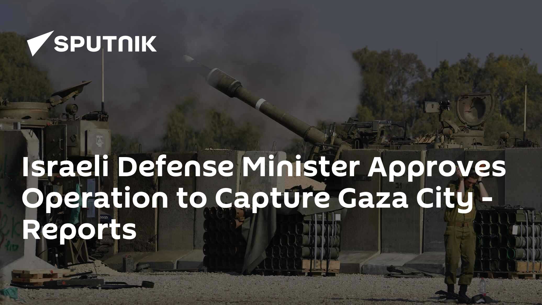 Israeli Defense Minister Approves Operation to Capture Gaza City - Reports