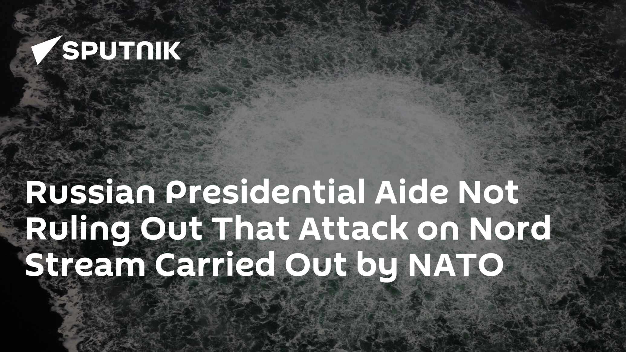 Russian Presidential Aide Not Ruling Out That Attack on Nord Stream Carried Out by NATO