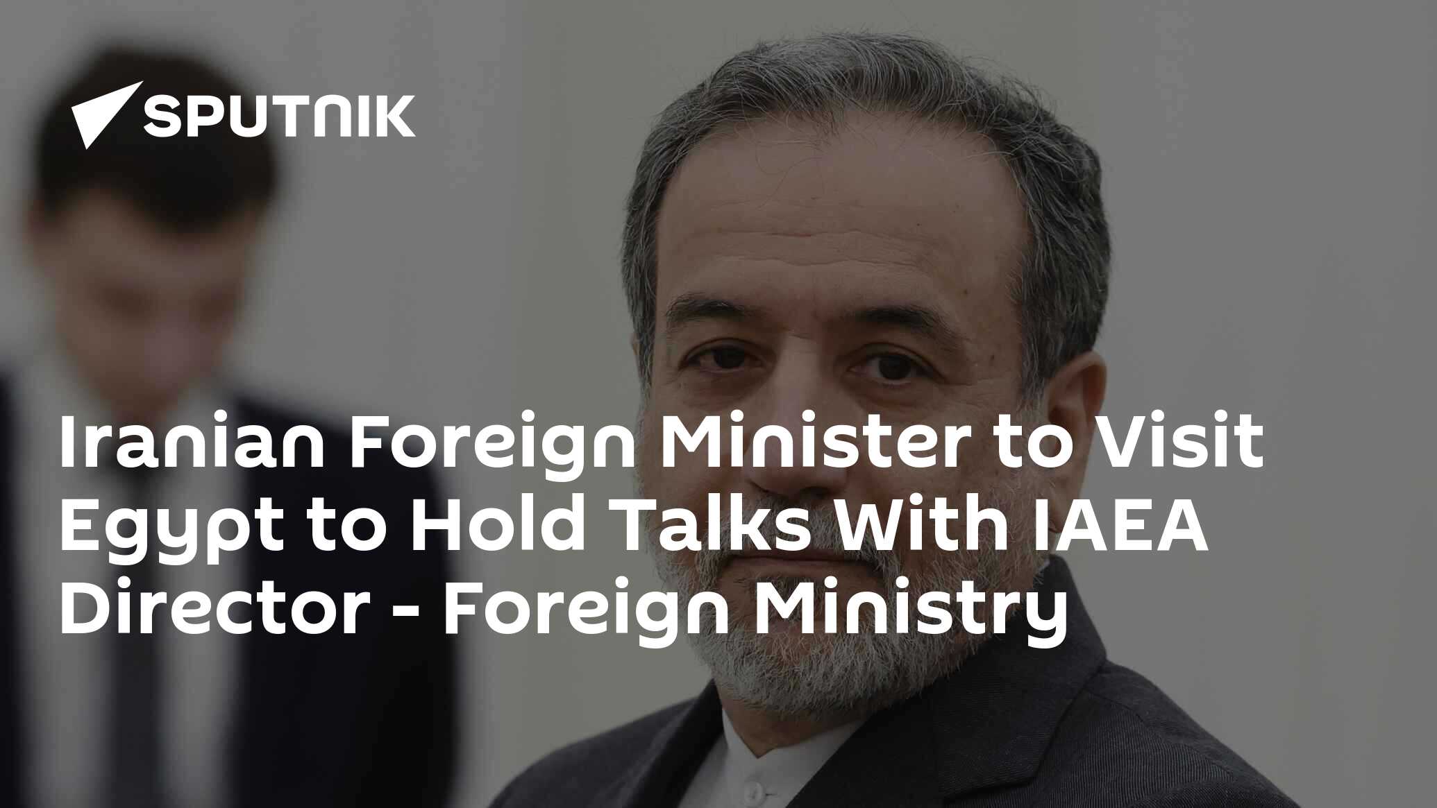 Iranian Foreign Minister to Visit Egypt to Hold Talks With IAEA Director – Foreign Ministry