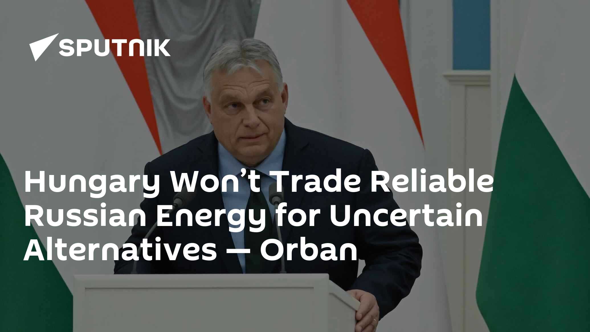 Hungary Won’t Trade Reliable Russian Energy for Uncertain Alternatives — Orban