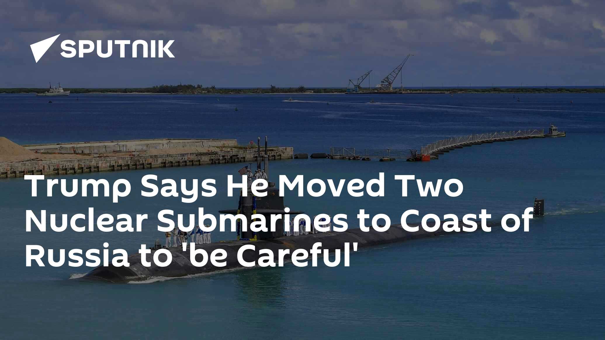 Trump Says He Moved Two Nuclear Submarines to Coast of Russia to ‘be Careful’ Trump Says He Moved Two Nuclear Submarines to Coast of Russia to ‘be Careful’