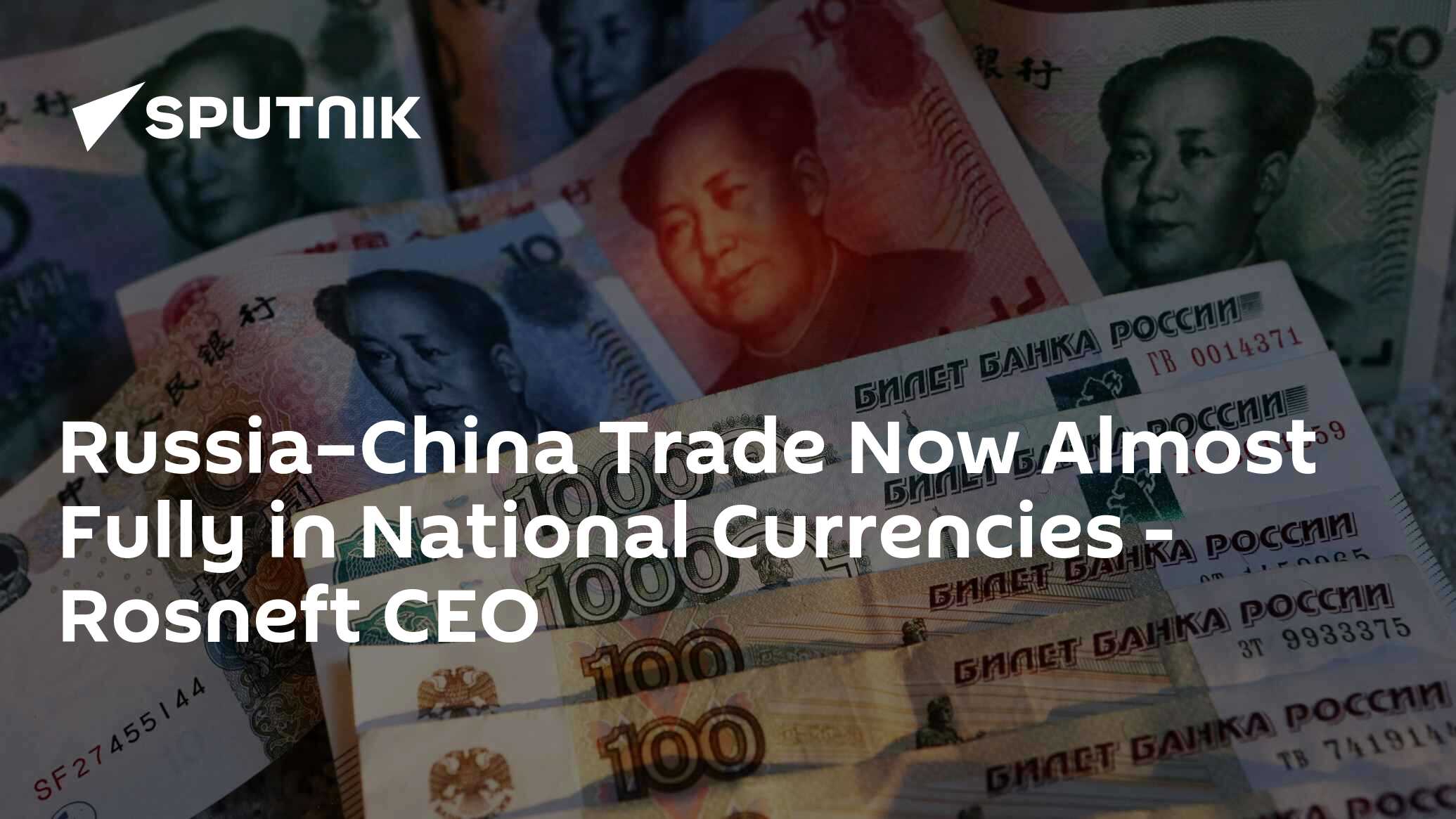 Russia–China Trade Now Almost Fully in National Currencies - Rosneft CEO