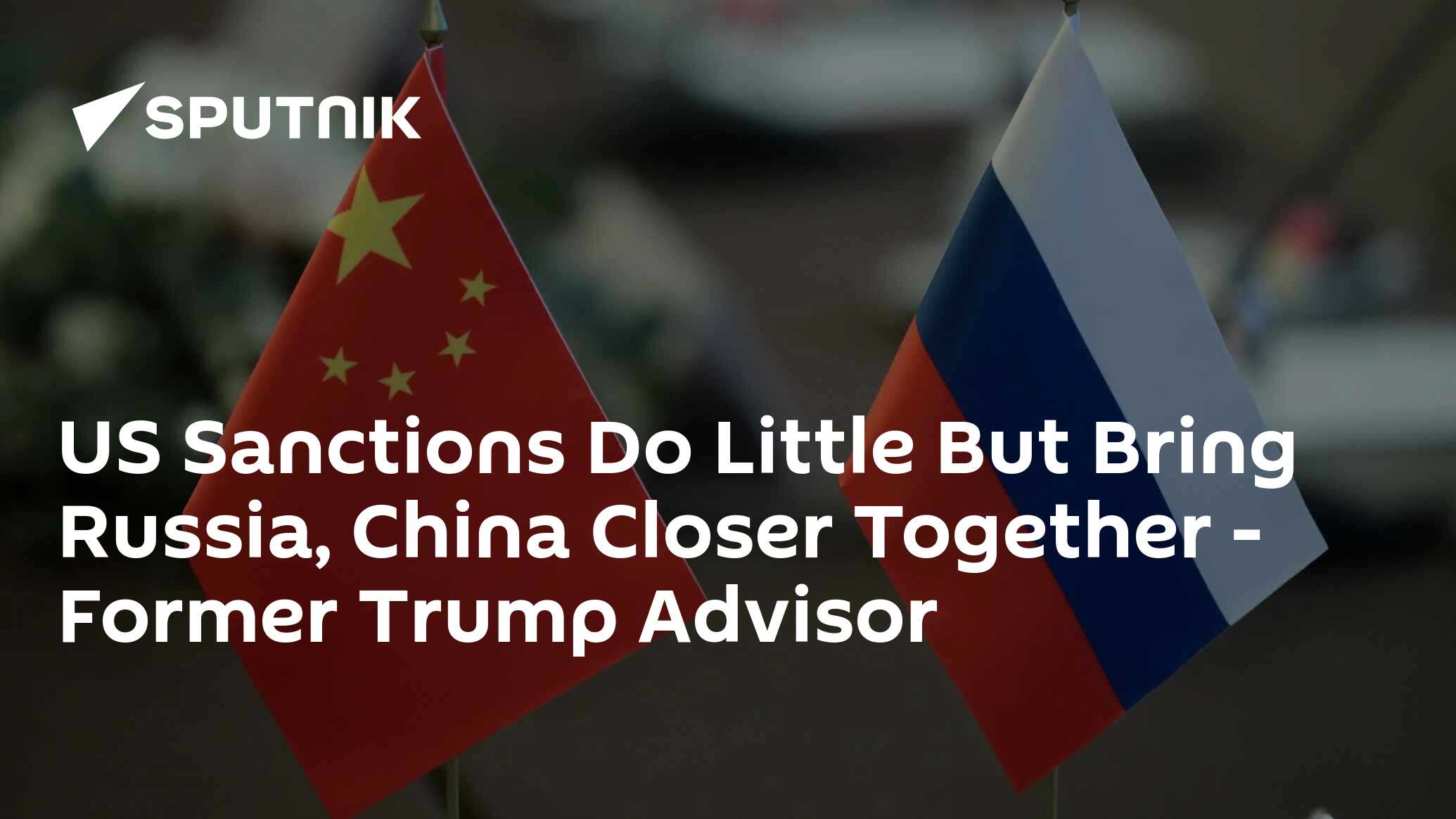 US Sanctions Do Little But Bring Russia, China Closer Together - Former Trump Advisor