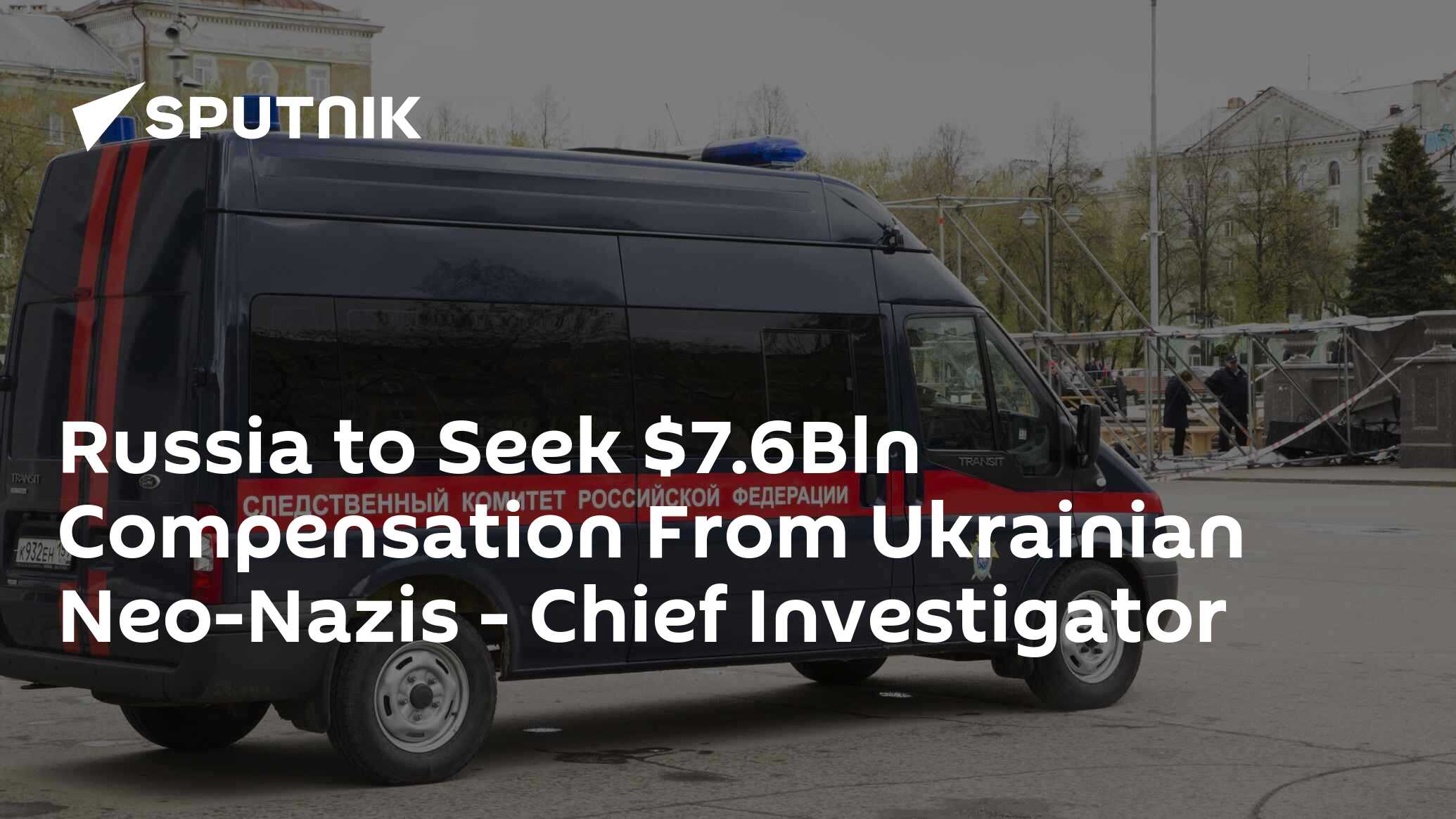 Russia to Seek $7.6Bln Compensation From Ukrainian Neo-Nazis - Chief Investigator