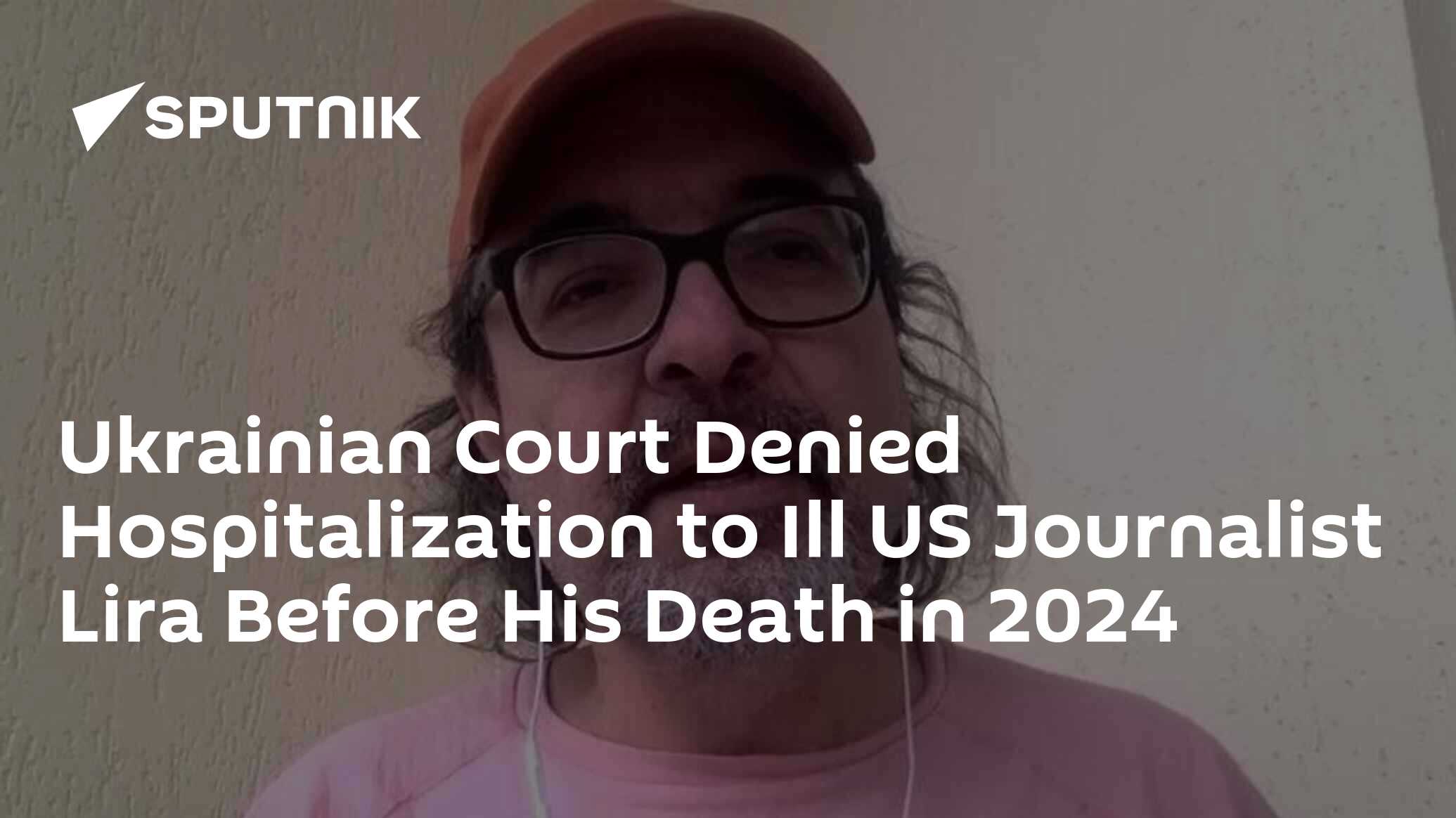 Ukrainian Court Denied Hospitalization to Ill US Journalist Lira Before His Death in 2024