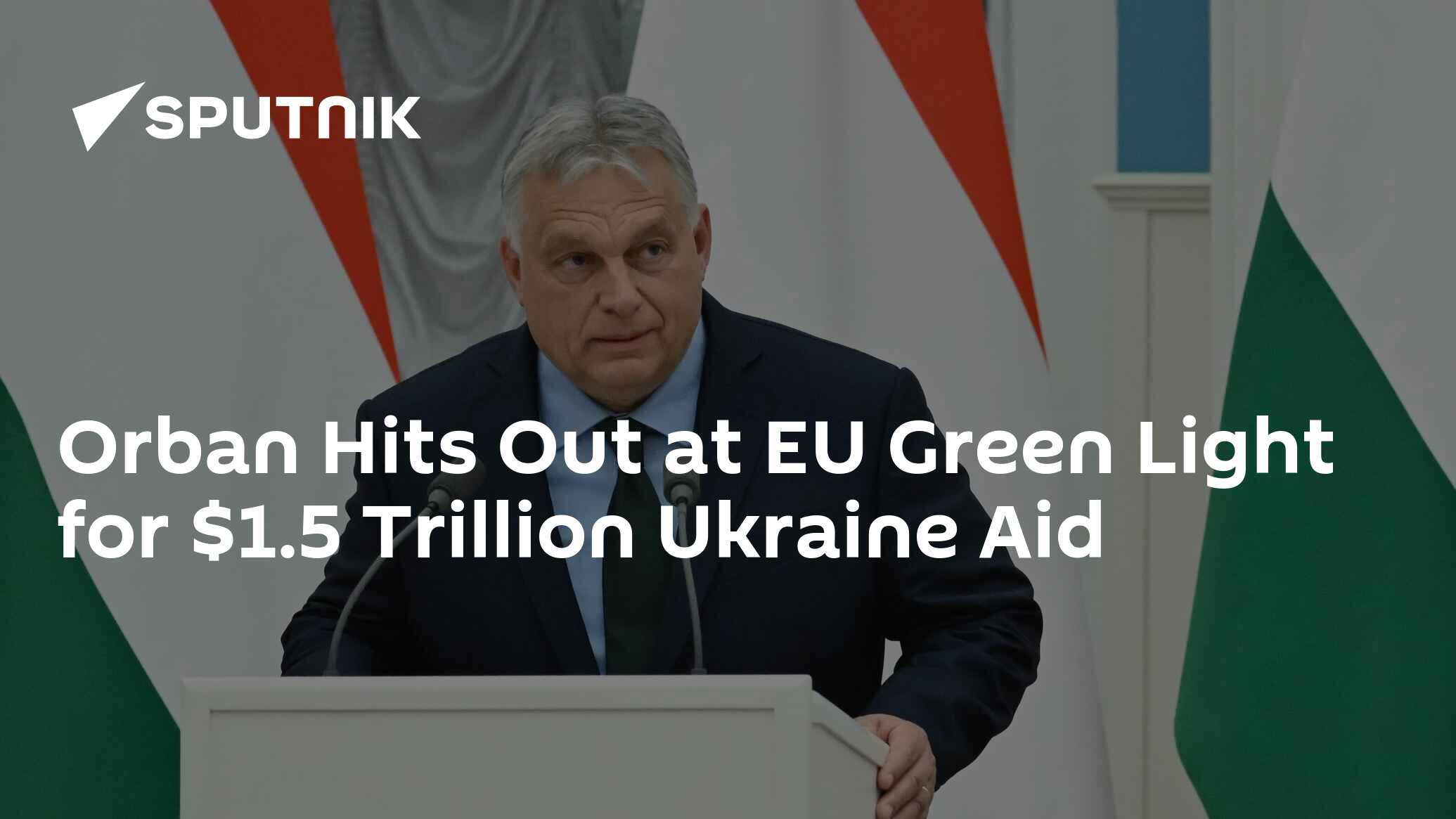 Orban Hits Out at EU Green Light for $1.5 Trillion Ukraine Aid