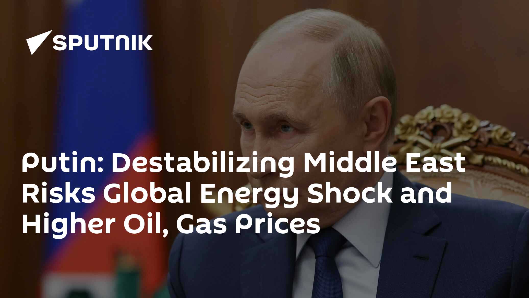 Putin: Destabilizing Middle East Risks Global Energy Shock and Higher Oil, Gas Prices