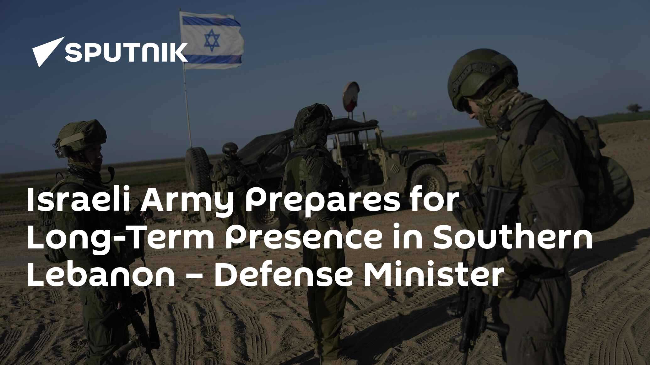 Israeli Army Prepares for Long-Term Presence in Southern Lebanon – Defense Minister Israeli Army Prepares for Long-Term Presence in Southern Lebanon – Defense Minister